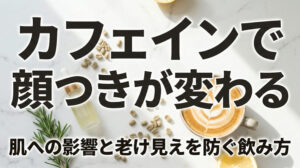 カフェインで顔つきが変わる？肌への影響と「老け見え」を防ぐ飲み方